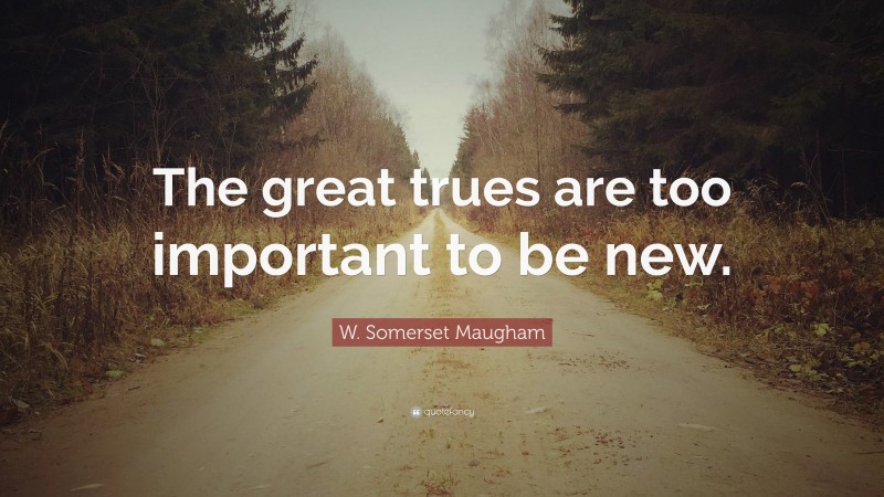 W. Somerset Maugham Quote: “The great trues are too important to be new.”