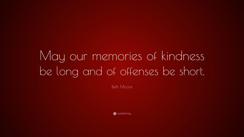 Beth Moore Quote: “May our memories of kindness be long and of offenses be short.”