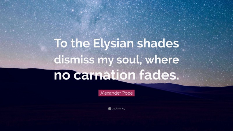 Alexander Pope Quote: “To the Elysian shades dismiss my soul, where no carnation fades.”