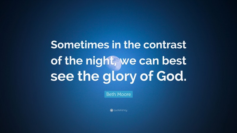 Beth Moore Quote: “Sometimes in the contrast of the night, we can best see the glory of God.”