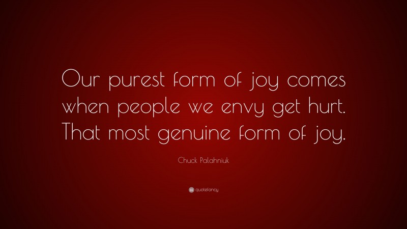 Chuck Palahniuk Quote: “Our purest form of joy comes when people we envy get hurt. That most genuine form of joy.”