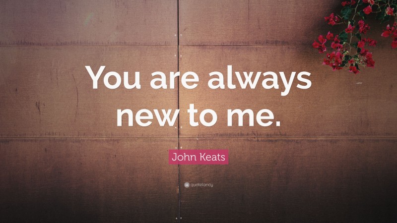 John Keats Quote: “You are always new to me.”
