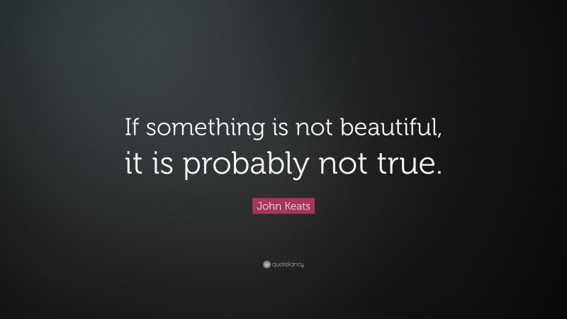 John Keats Quote: “If something is not beautiful, it is probably not true.”
