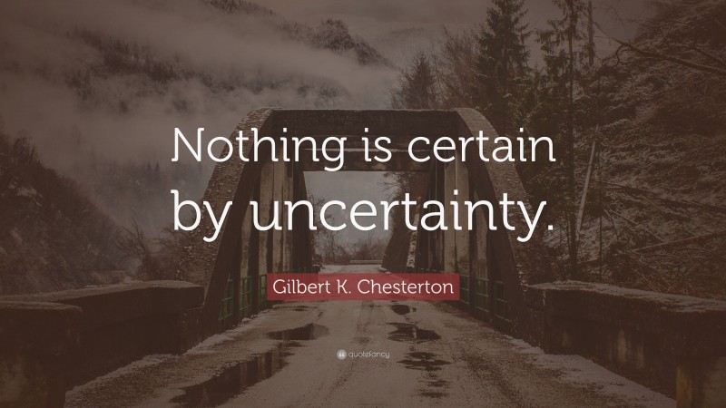 Gilbert K. Chesterton Quote: “Nothing is certain by uncertainty.”