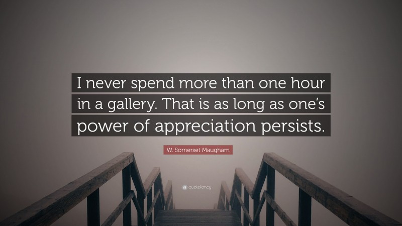 W. Somerset Maugham Quote: “I never spend more than one hour in a gallery. That is as long as one’s power of appreciation persists.”