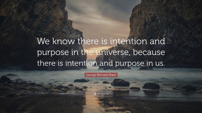 George Bernard Shaw Quote: “We know there is intention and purpose in the universe, because there is intention and purpose in us.”