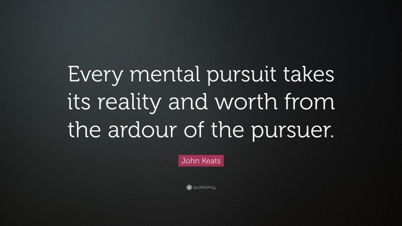 John Keats Quote: “Every mental pursuit takes its reality and worth from the ardour of the pursuer.”