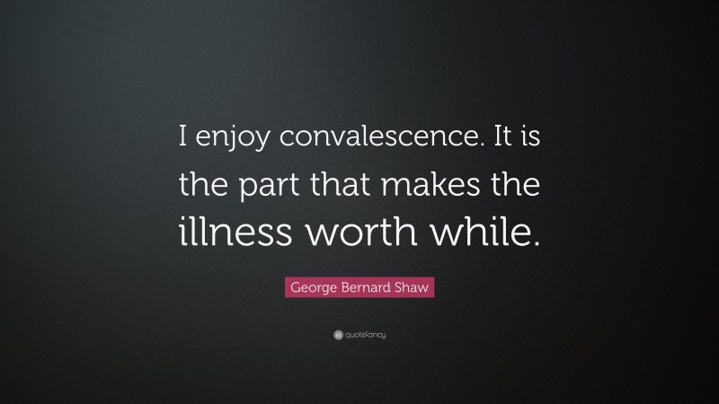 George Bernard Shaw Quote: “I enjoy convalescence. It is the part that makes the illness worth while.”