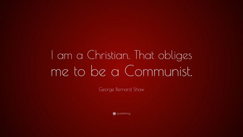 George Bernard Shaw Quote: “I am a Christian. That obliges me to be a Communist.”
