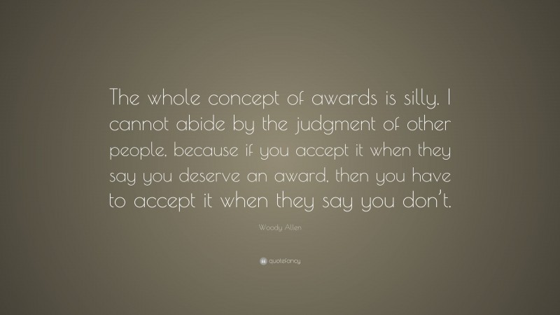 Woody Allen Quote: “The whole concept of awards is silly. I cannot abide by the judgment of other people, because if you accept it when they say you deserve an award, then you have to accept it when they say you don’t.”