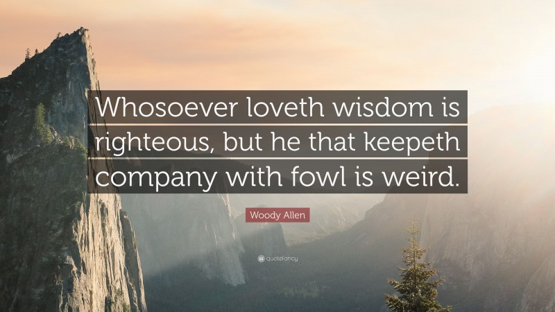 Woody Allen Quote: “Whosoever loveth wisdom is righteous, but he that keepeth company with fowl is weird.”