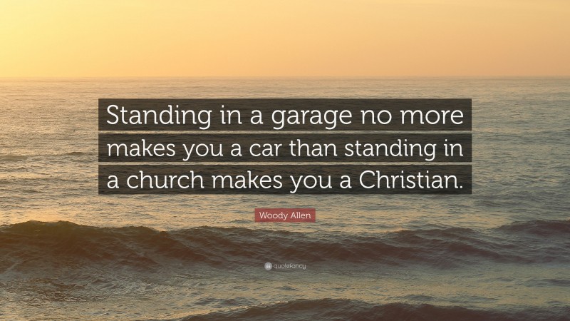 Woody Allen Quote: “Standing in a garage no more makes you a car than standing in a church makes you a Christian.”