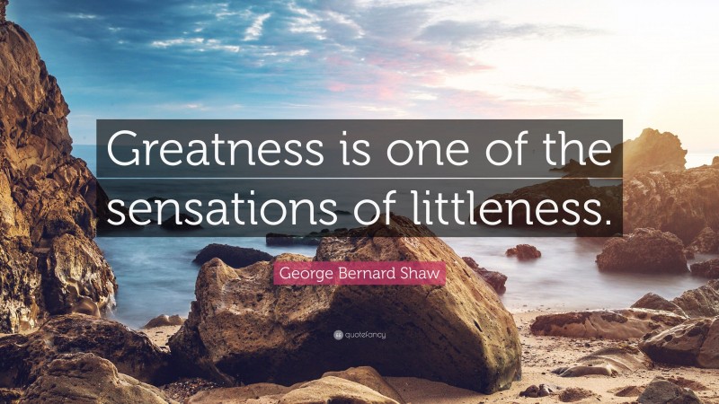 George Bernard Shaw Quote: “Greatness is one of the sensations of littleness.”