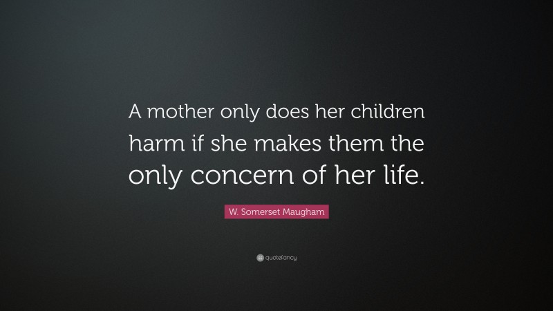 W. Somerset Maugham Quote: “A mother only does her children harm if she makes them the only concern of her life.”