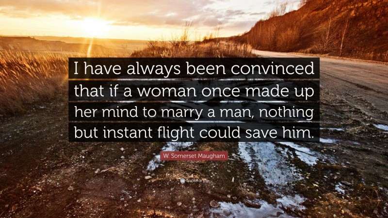 W. Somerset Maugham Quote: “I have always been convinced that if a woman once made up her mind to marry a man, nothing but instant flight could save him.”