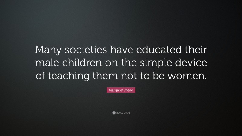 Margaret Mead Quote: “Many societies have educated their male children on the simple device of teaching them not to be women.”