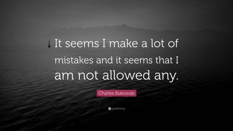 Charles Bukowski Quote: “It seems I make a lot of mistakes and it seems that I am not allowed any.”