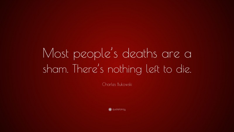 Charles Bukowski Quote: “Most people’s deaths are a sham. There’s nothing left to die.”