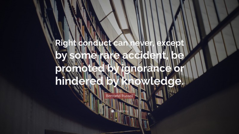 Bertrand Russell Quote: “Right conduct can never, except by some rare accident, be promoted by ignorance or hindered by knowledge.”
