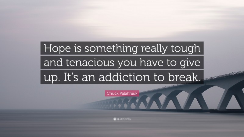 Chuck Palahniuk Quote: “Hope is something really tough and tenacious you have to give up. It’s an addiction to break.”