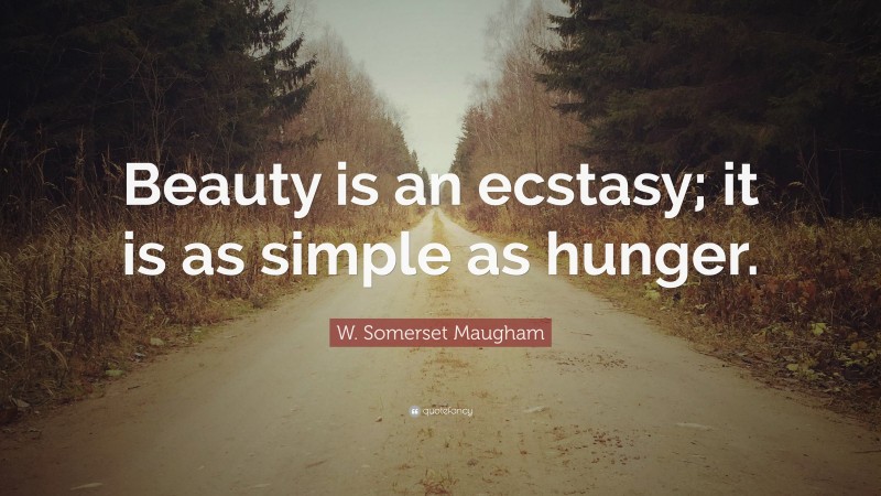 W. Somerset Maugham Quote: “Beauty is an ecstasy; it is as simple as hunger.”