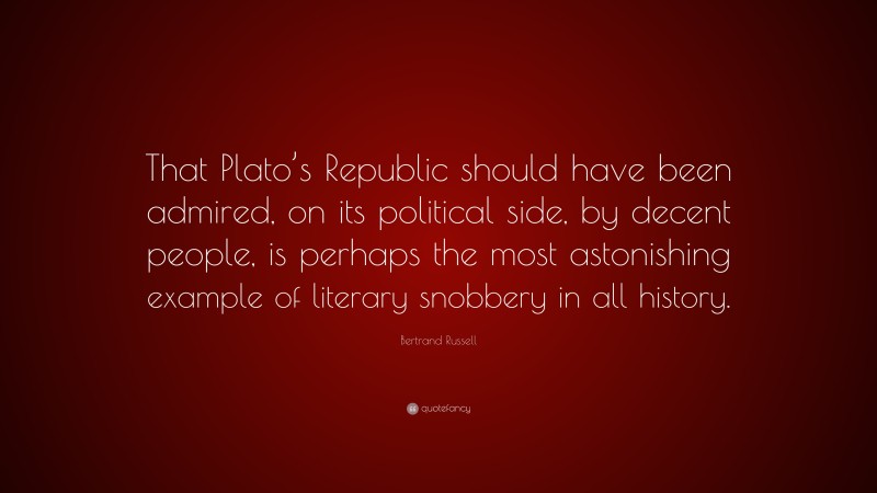 Bertrand Russell Quote: “That Plato’s Republic should have been admired, on its political side, by decent people, is perhaps the most astonishing example of literary snobbery in all history.”