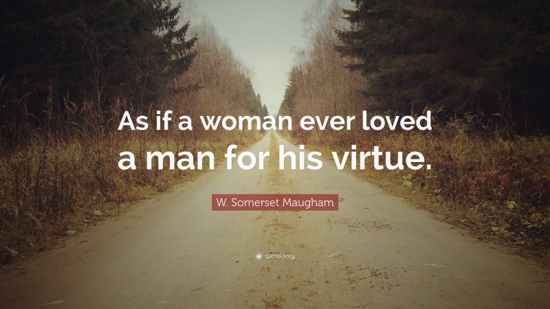 W. Somerset Maugham Quote: “As if a woman ever loved a man for his virtue.”