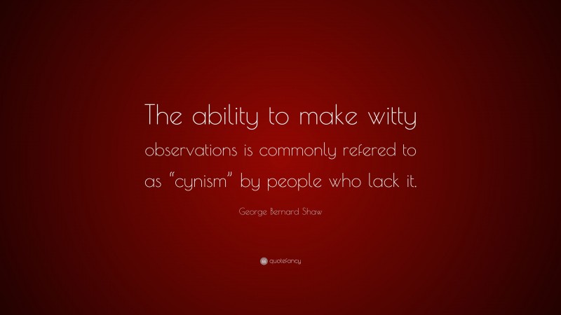 George Bernard Shaw Quote: “The ability to make witty observations is commonly refered to as “cynism” by people who lack it.”