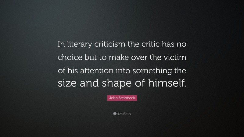John Steinbeck Quote: “In literary criticism the critic has no choice but to make over the victim of his attention into something the size and shape of himself.”