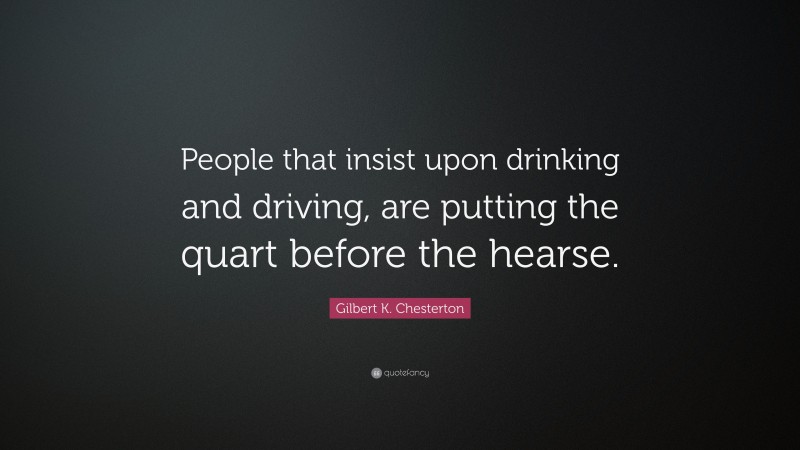 Gilbert K. Chesterton Quote: “People that insist upon drinking and driving, are putting the quart before the hearse.”
