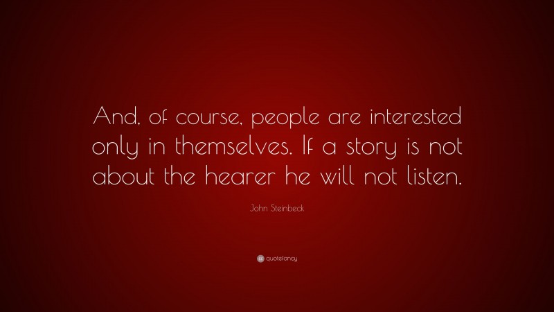 John Steinbeck Quote: “And, of course, people are interested only in themselves. If a story is not about the hearer he will not listen.”