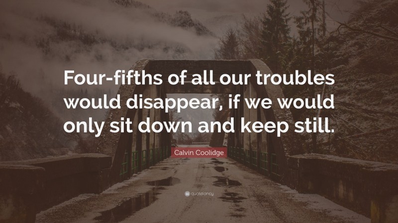 Calvin Coolidge Quote: “Four-fifths of all our troubles would disappear, if we would only sit down and keep still.”