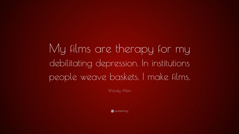 Woody Allen Quote: “My films are therapy for my debilitating depression. In institutions people weave baskets. I make films.”