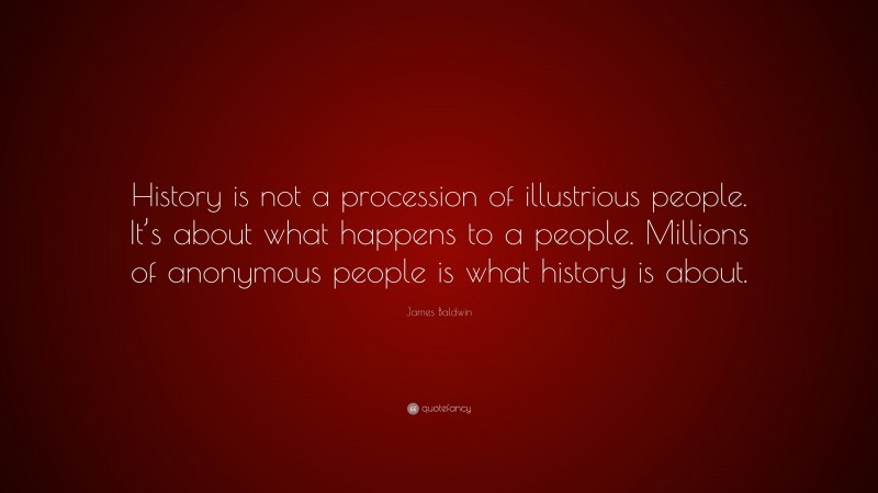 James Baldwin Quote: “History is not a procession of illustrious people. It’s about what happens to a people. Millions of anonymous people is what history is about.”