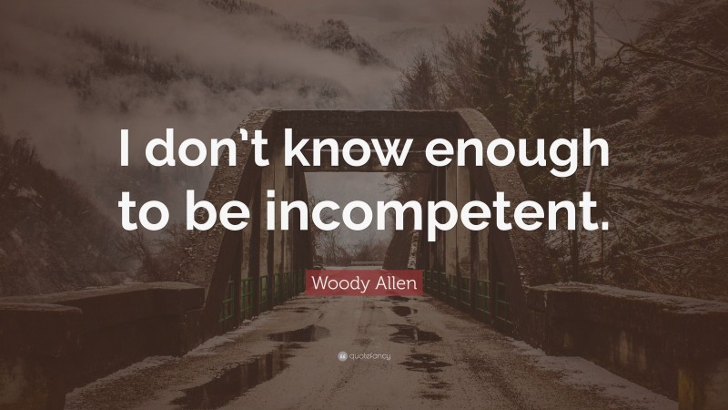 Woody Allen Quote: “I don’t know enough to be incompetent.”