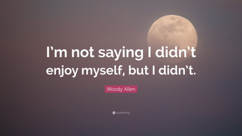 Woody Allen Quote: “I’m not saying I didn’t enjoy myself, but I didn’t.”
