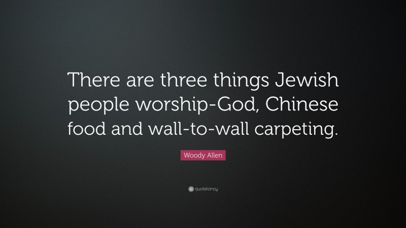 Woody Allen Quote: “There are three things Jewish people worship-God, Chinese food and wall-to-wall carpeting.”