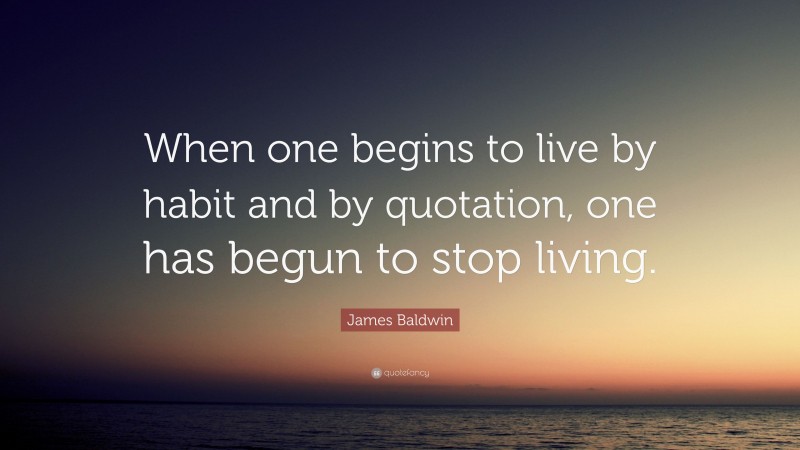 James Baldwin Quote: “When one begins to live by habit and by quotation, one has begun to stop living.”