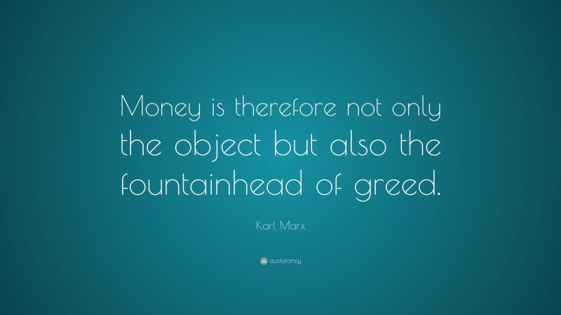 Karl Marx Quote: “Money is therefore not only the object but also the fountainhead of greed.”