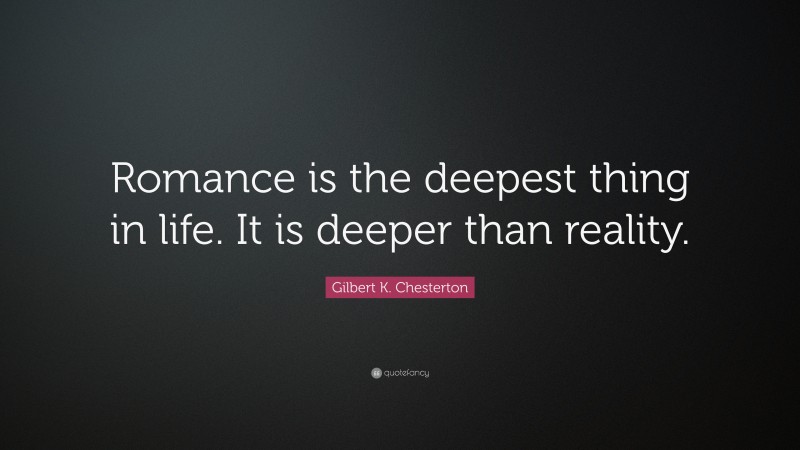Romance Quotes: “Romance is the deepest thing in life. It is deeper than reality.” — Gilbert K. Chesterton