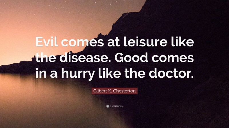 Gilbert K. Chesterton Quote: “Evil comes at leisure like the disease. Good comes in a hurry like the doctor.”
