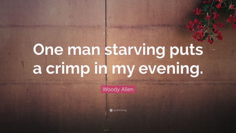 Woody Allen Quote: “One man starving puts a crimp in my evening.”