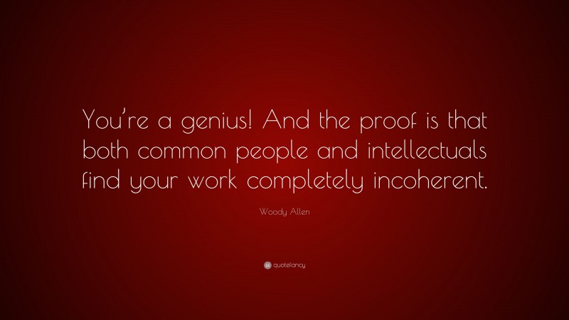 Woody Allen Quote: “You’re a genius! And the proof is that both common people and intellectuals find your work completely incoherent.”