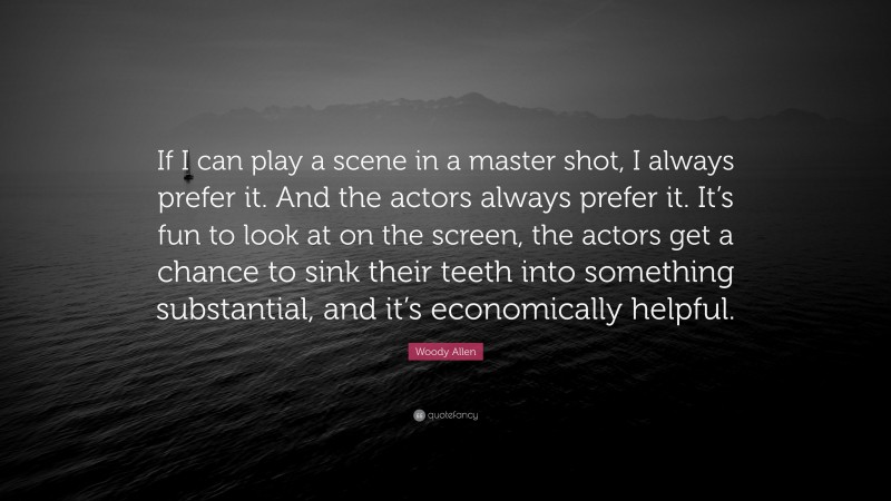 Woody Allen Quote: “If I can play a scene in a master shot, I always prefer it. And the actors always prefer it. It’s fun to look at on the screen, the actors get a chance to sink their teeth into something substantial, and it’s economically helpful.”