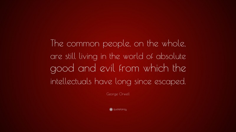 George Orwell Quote: “The common people, on the whole, are still living in the world of absolute good and evil from which the intellectuals have long since escaped.”