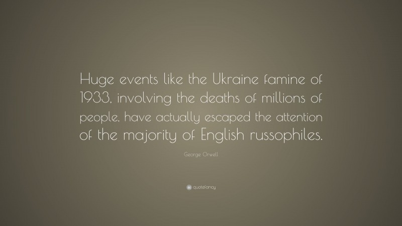 George Orwell Quote: “Huge events like the Ukraine famine of 1933, involving the deaths of millions of people, have actually escaped the attention of the majority of English russophiles.”