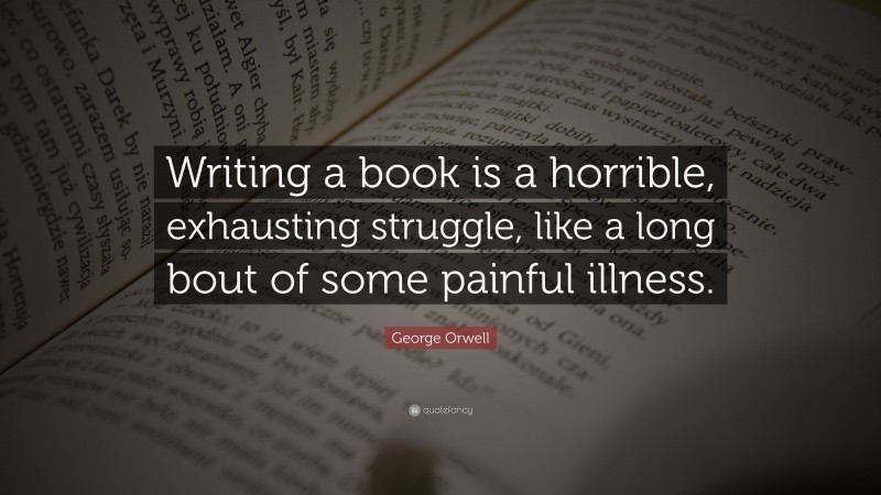 George Orwell Quote: “Writing a book is a horrible, exhausting struggle, like a long bout of some painful illness.”