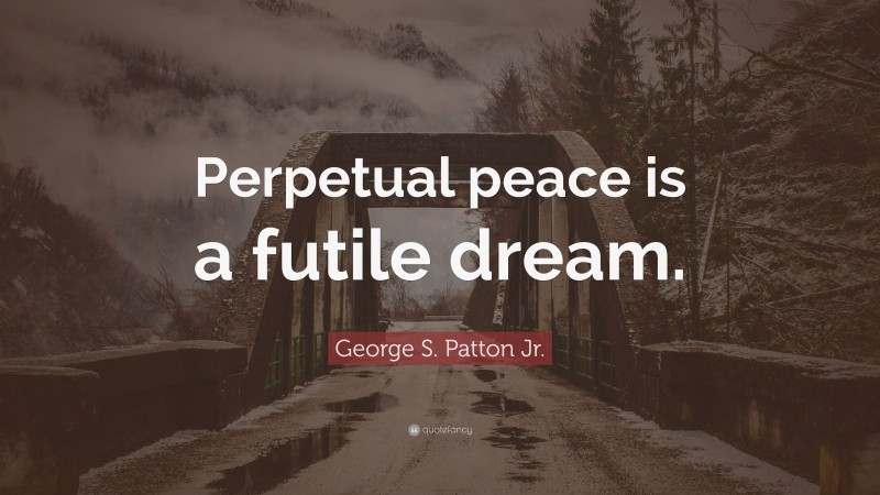 George S. Patton Jr. Quote: “Perpetual peace is a futile dream.”