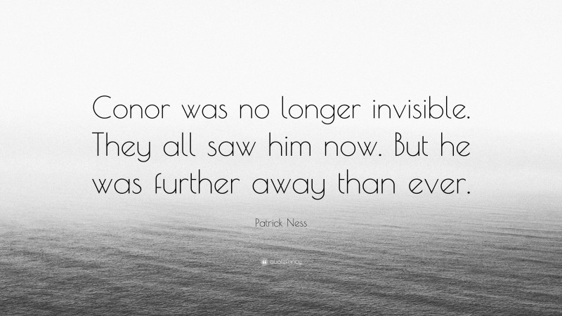 Patrick Ness Quote: “Conor was no longer invisible. They all saw him now. But he was further away than ever.”