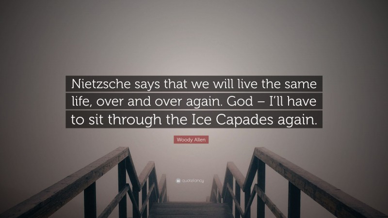 Woody Allen Quote: “Nietzsche says that we will live the same life, over and over again. God – I’ll have to sit through the Ice Capades again.”